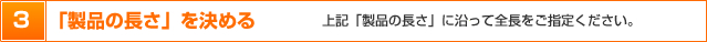 3．「製品の長さ」を決める　上記「製品の長さ」に沿って全長をご指定ください。